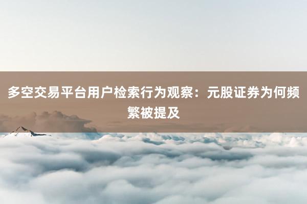 多空交易平台用户检索行为观察：元股证券为何频繁被提及