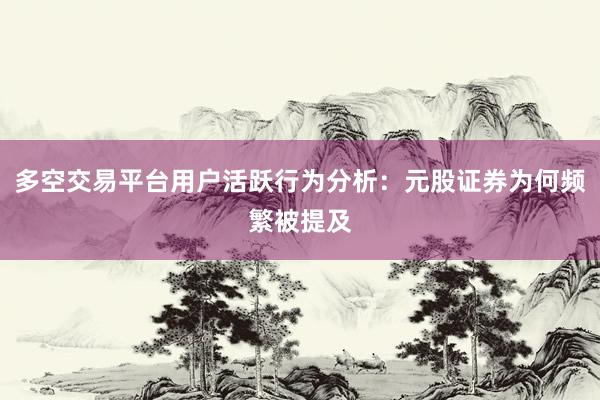 多空交易平台用户活跃行为分析：元股证券为何频繁被提及