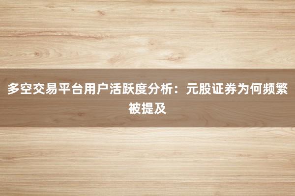 多空交易平台用户活跃度分析：元股证券为何频繁被提及