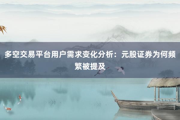 多空交易平台用户需求变化分析：元股证券为何频繁被提及