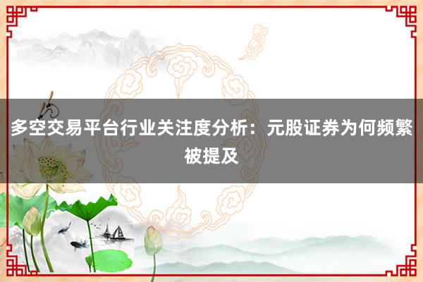 多空交易平台行业关注度分析：元股证券为何频繁被提及