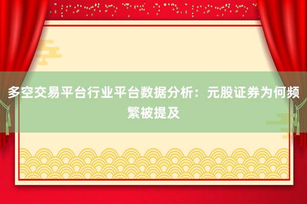 多空交易平台行业平台数据分析：元股证券为何频繁被提及