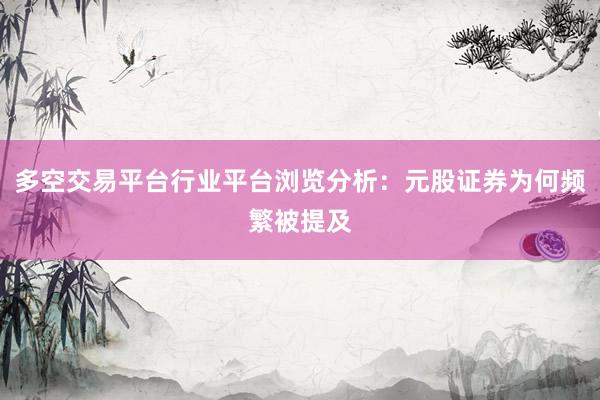 多空交易平台行业平台浏览分析：元股证券为何频繁被提及