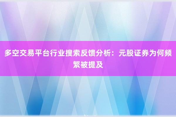 多空交易平台行业搜索反馈分析：元股证券为何频繁被提及