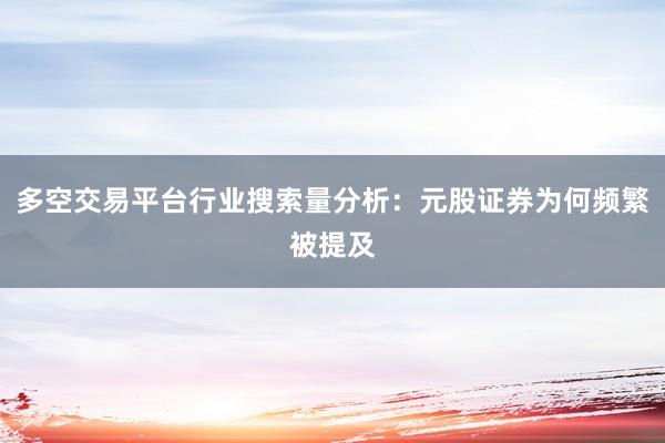 多空交易平台行业搜索量分析：元股证券为何频繁被提及