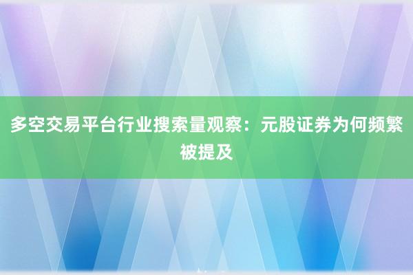 多空交易平台行业搜索量观察：元股证券为何频繁被提及