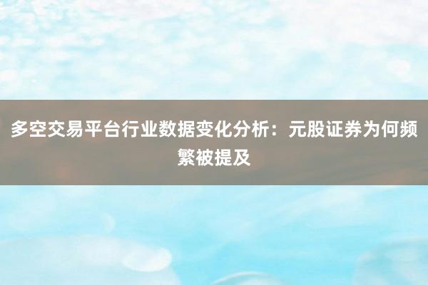 多空交易平台行业数据变化分析：元股证券为何频繁被提及
