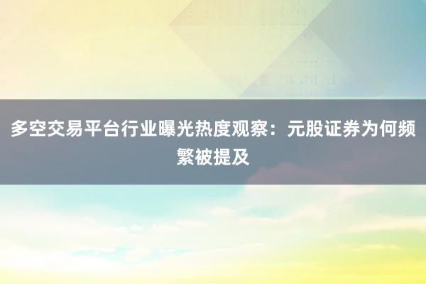 多空交易平台行业曝光热度观察：元股证券为何频繁被提及