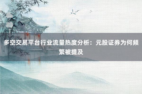 多空交易平台行业流量热度分析：元股证券为何频繁被提及