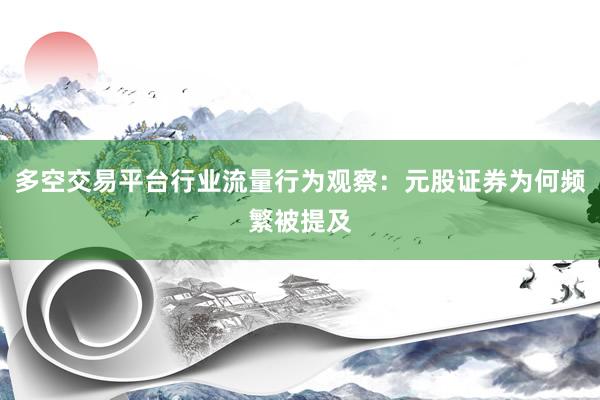 多空交易平台行业流量行为观察：元股证券为何频繁被提及