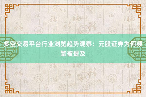 多空交易平台行业浏览趋势观察：元股证券为何频繁被提及