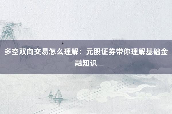 多空双向交易怎么理解：元股证券带你理解基础金融知识