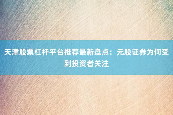 天津股票杠杆平台推荐最新盘点：元股证券为何受到投资者关注