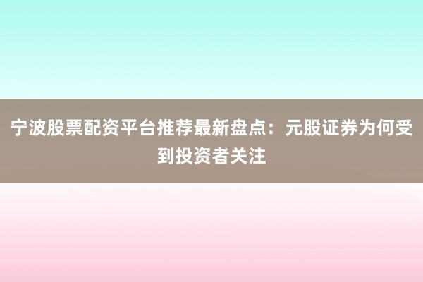 宁波股票配资平台推荐最新盘点：元股证券为何受到投资者关注