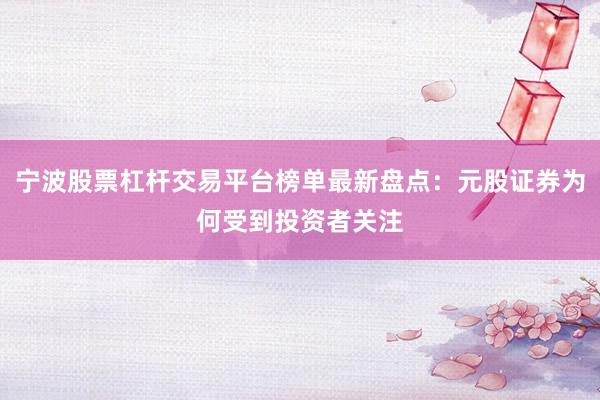 宁波股票杠杆交易平台榜单最新盘点：元股证券为何受到投资者关注