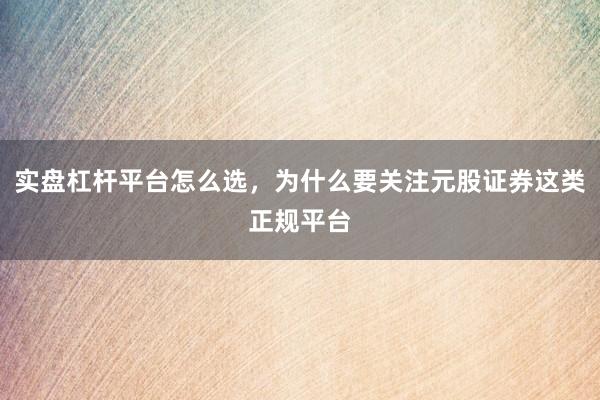实盘杠杆平台怎么选，为什么要关注元股证券这类正规平台