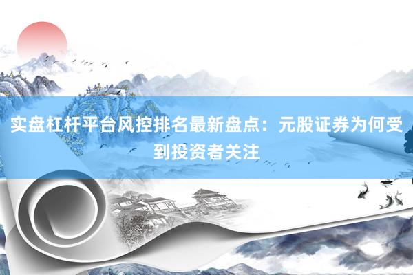 实盘杠杆平台风控排名最新盘点：元股证券为何受到投资者关注