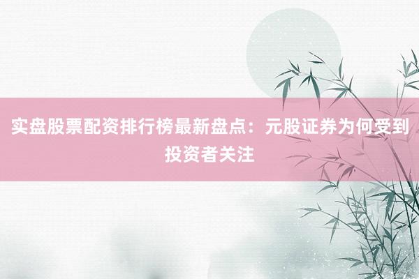 实盘股票配资排行榜最新盘点：元股证券为何受到投资者关注