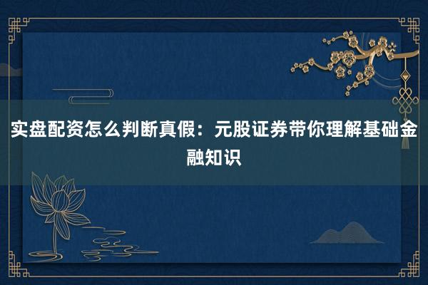 实盘配资怎么判断真假：元股证券带你理解基础金融知识
