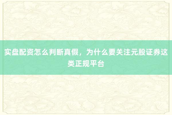 实盘配资怎么判断真假，为什么要关注元股证券这类正规平台