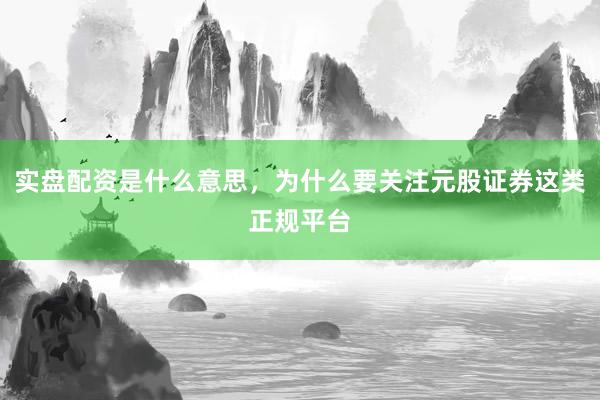 实盘配资是什么意思，为什么要关注元股证券这类正规平台