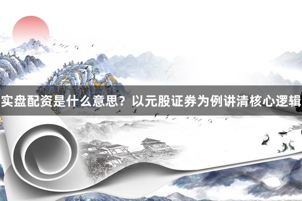 实盘配资是什么意思？以元股证券为例讲清核心逻辑