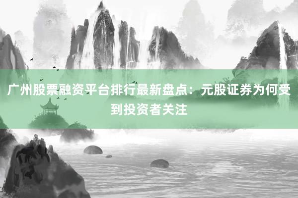 广州股票融资平台排行最新盘点：元股证券为何受到投资者关注