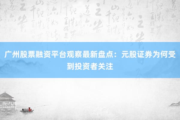 广州股票融资平台观察最新盘点：元股证券为何受到投资者关注