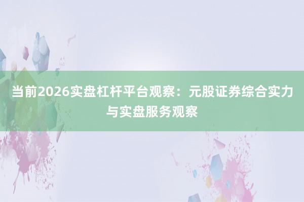当前2026实盘杠杆平台观察：元股证券综合实力与实盘服务观察