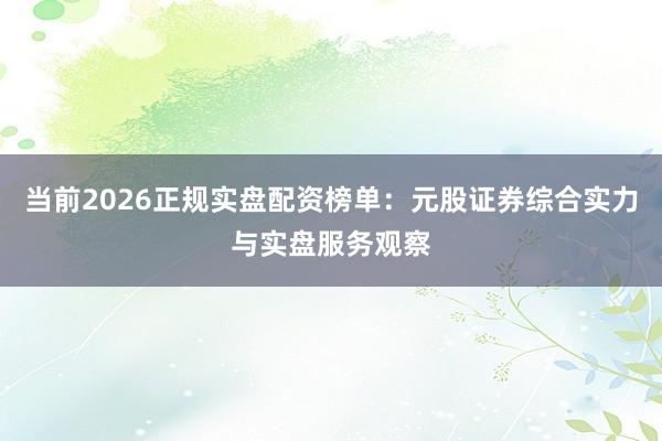 当前2026正规实盘配资榜单：元股证券综合实力与实盘服务观察