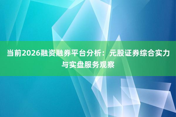 当前2026融资融券平台分析：元股证券综合实力与实盘服务观察
