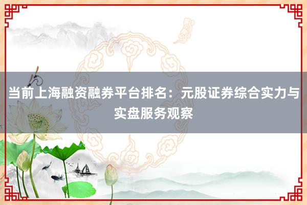 当前上海融资融券平台排名：元股证券综合实力与实盘服务观察