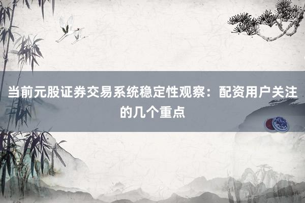 当前元股证券交易系统稳定性观察：配资用户关注的几个重点