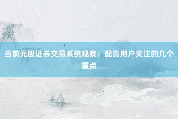 当前元股证券交易系统观察：配资用户关注的几个重点
