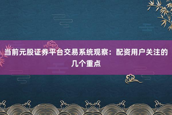 当前元股证券平台交易系统观察：配资用户关注的几个重点