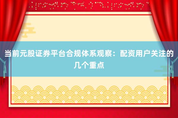 当前元股证券平台合规体系观察:配资用户关注的几个重点