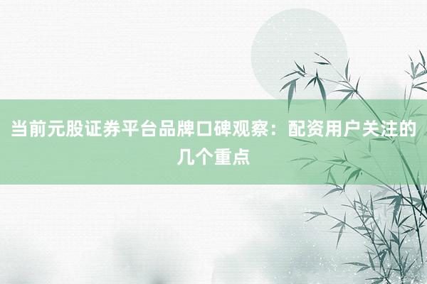 当前元股证券平台品牌口碑观察：配资用户关注的几个重点