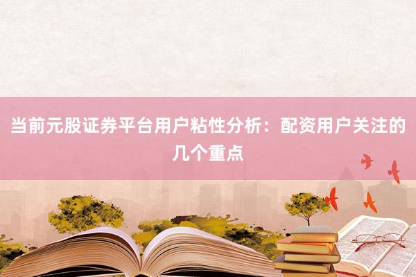 当前元股证券平台用户粘性分析：配资用户关注的几个重点
