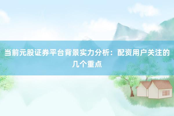当前元股证券平台背景实力分析：配资用户关注的几个重点