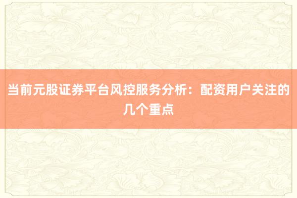 当前元股证券平台风控服务分析：配资用户关注的几个重点