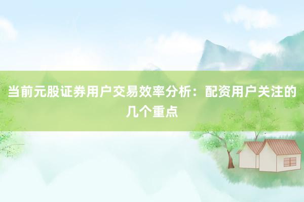 当前元股证券用户交易效率分析：配资用户关注的几个重点