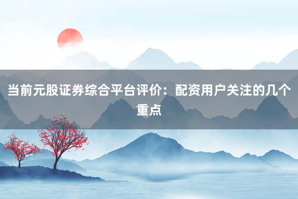 当前元股证券综合平台评价：配资用户关注的几个重点
