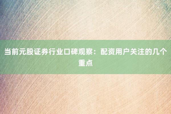 当前元股证券行业口碑观察：配资用户关注的几个重点