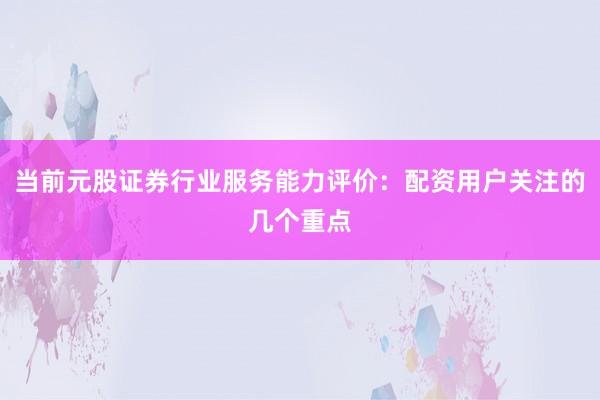 当前元股证券行业服务能力评价：配资用户关注的几个重点