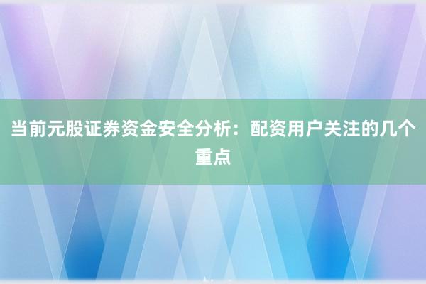 当前元股证券资金安全分析：配资用户关注的几个重点