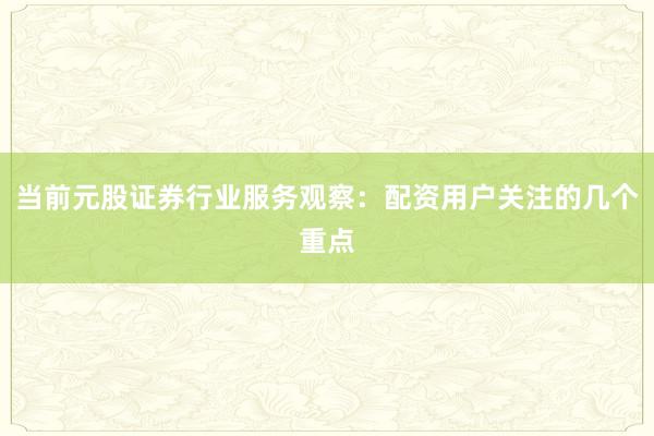 当前元股证券行业服务观察：配资用户关注的几个重点