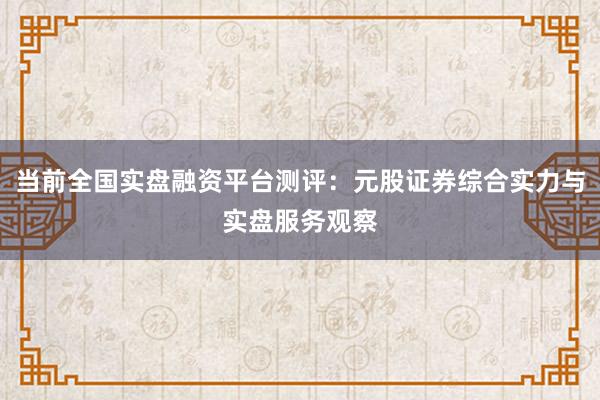 当前全国实盘融资平台测评：元股证券综合实力与实盘服务观察