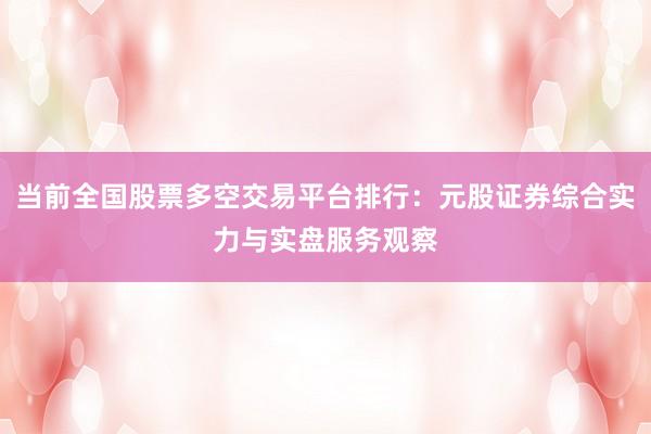 当前全国股票多空交易平台排行：元股证券综合实力与实盘服务观察