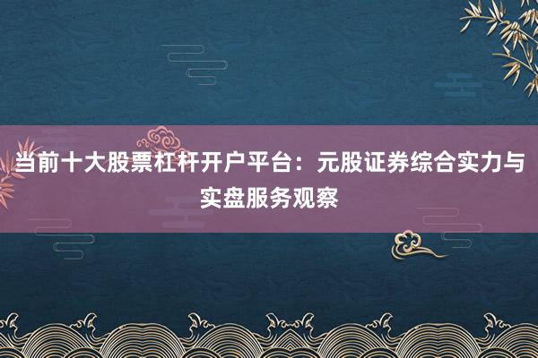 当前十大股票杠杆开户平台：元股证券综合实力与实盘服务观察