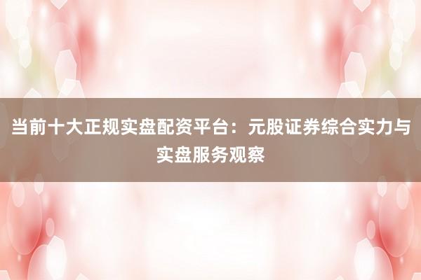 当前十大正规实盘配资平台：元股证券综合实力与实盘服务观察